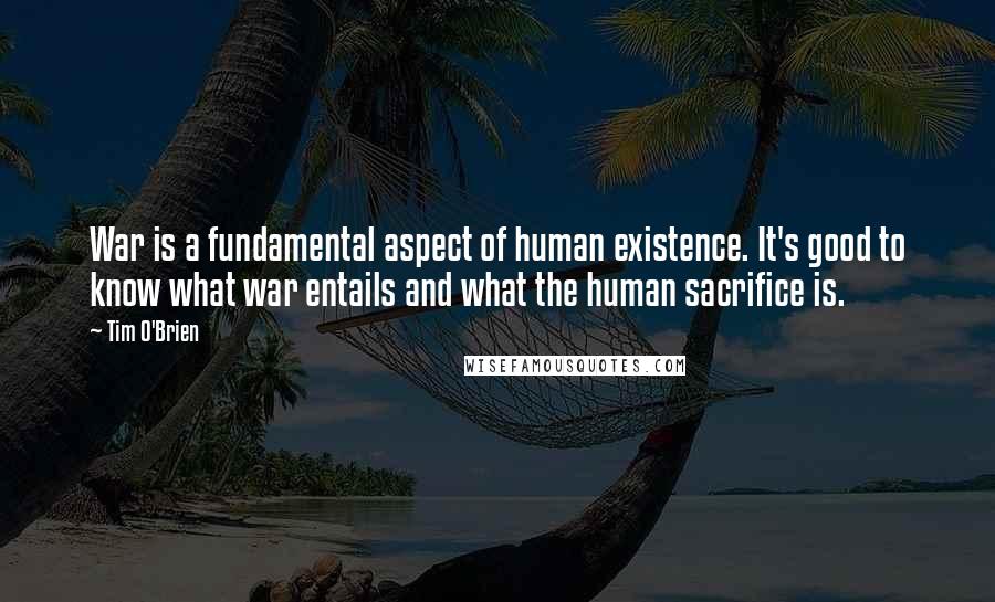 Tim O'Brien Quotes: War is a fundamental aspect of human existence. It's good to know what war entails and what the human sacrifice is.