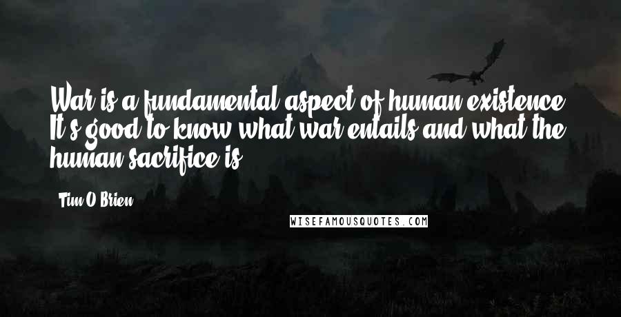 Tim O'Brien Quotes: War is a fundamental aspect of human existence. It's good to know what war entails and what the human sacrifice is.