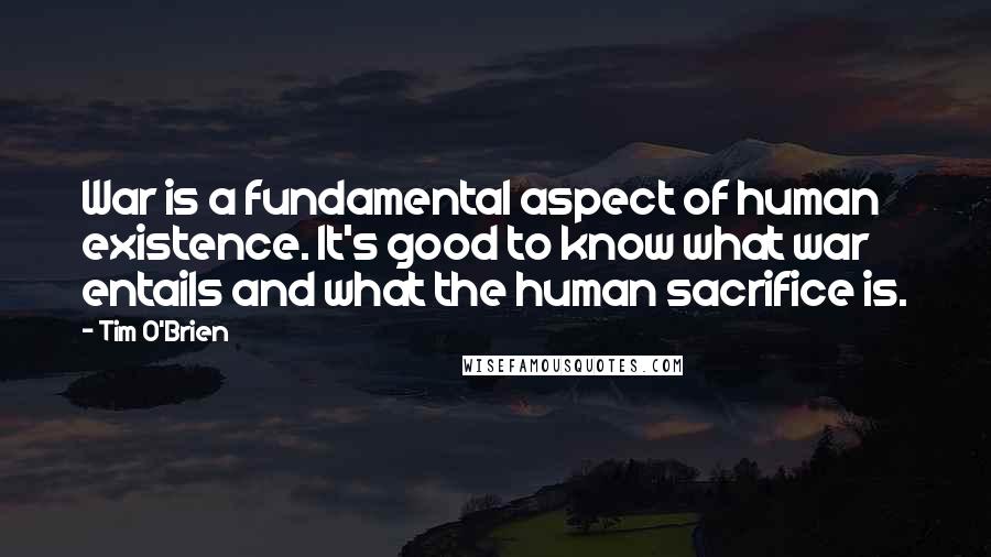 Tim O'Brien Quotes: War is a fundamental aspect of human existence. It's good to know what war entails and what the human sacrifice is.