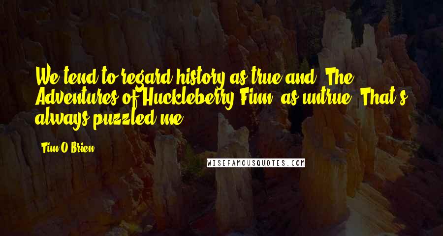 Tim O'Brien Quotes: We tend to regard history as true and 'The Adventures of Huckleberry Finn' as untrue. That's always puzzled me.