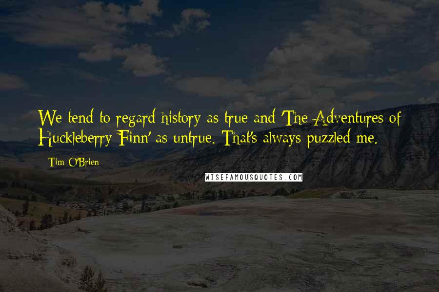 Tim O'Brien Quotes: We tend to regard history as true and 'The Adventures of Huckleberry Finn' as untrue. That's always puzzled me.