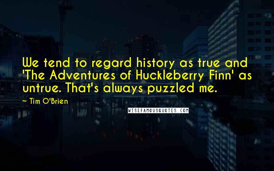 Tim O'Brien Quotes: We tend to regard history as true and 'The Adventures of Huckleberry Finn' as untrue. That's always puzzled me.