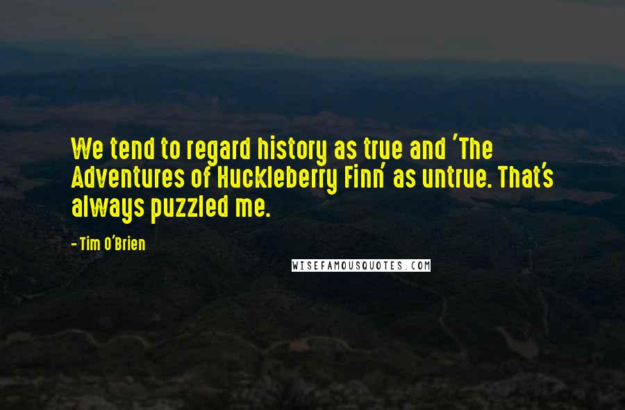 Tim O'Brien Quotes: We tend to regard history as true and 'The Adventures of Huckleberry Finn' as untrue. That's always puzzled me.