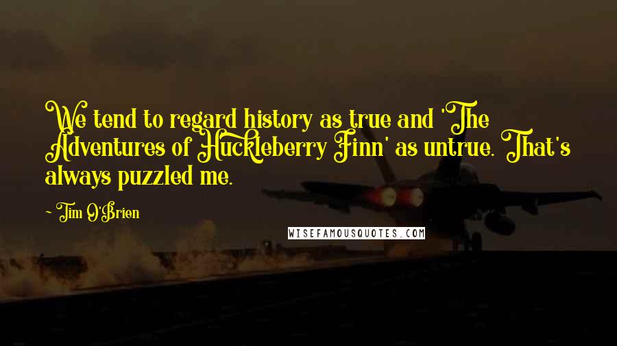 Tim O'Brien Quotes: We tend to regard history as true and 'The Adventures of Huckleberry Finn' as untrue. That's always puzzled me.
