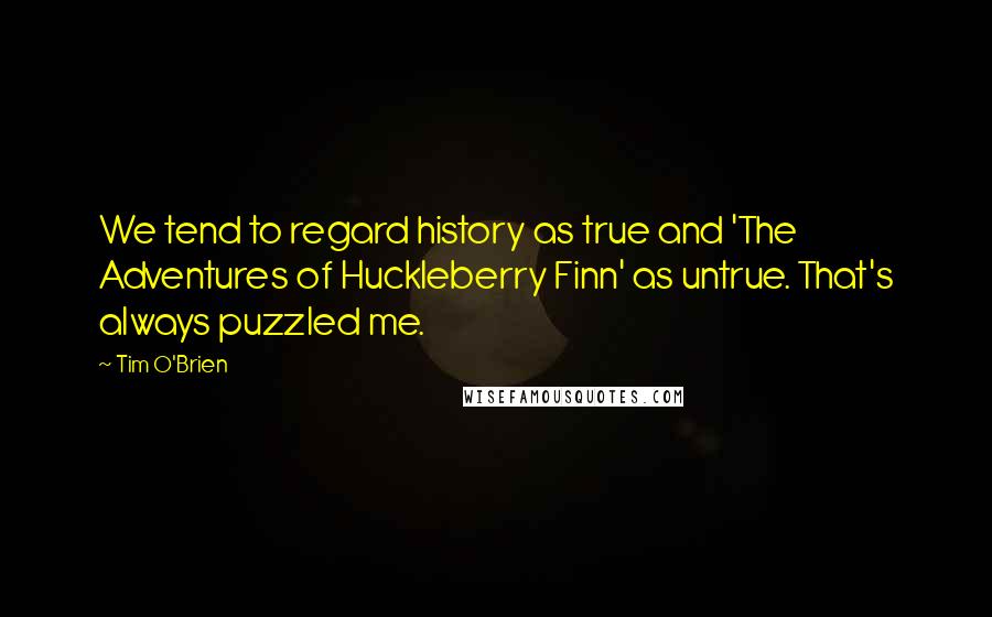 Tim O'Brien Quotes: We tend to regard history as true and 'The Adventures of Huckleberry Finn' as untrue. That's always puzzled me.