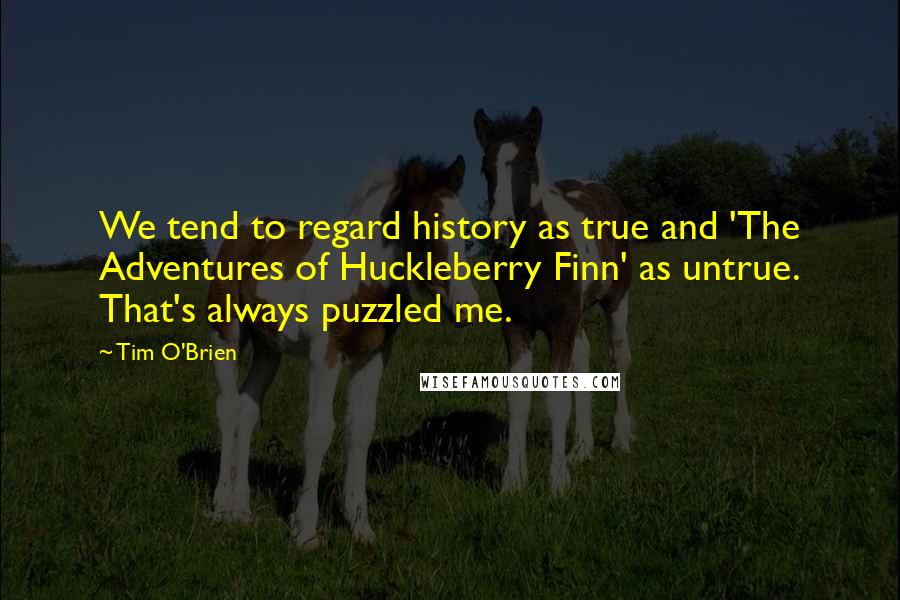 Tim O'Brien Quotes: We tend to regard history as true and 'The Adventures of Huckleberry Finn' as untrue. That's always puzzled me.