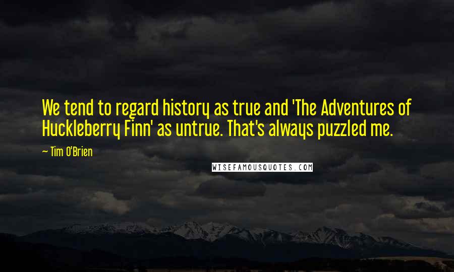 Tim O'Brien Quotes: We tend to regard history as true and 'The Adventures of Huckleberry Finn' as untrue. That's always puzzled me.