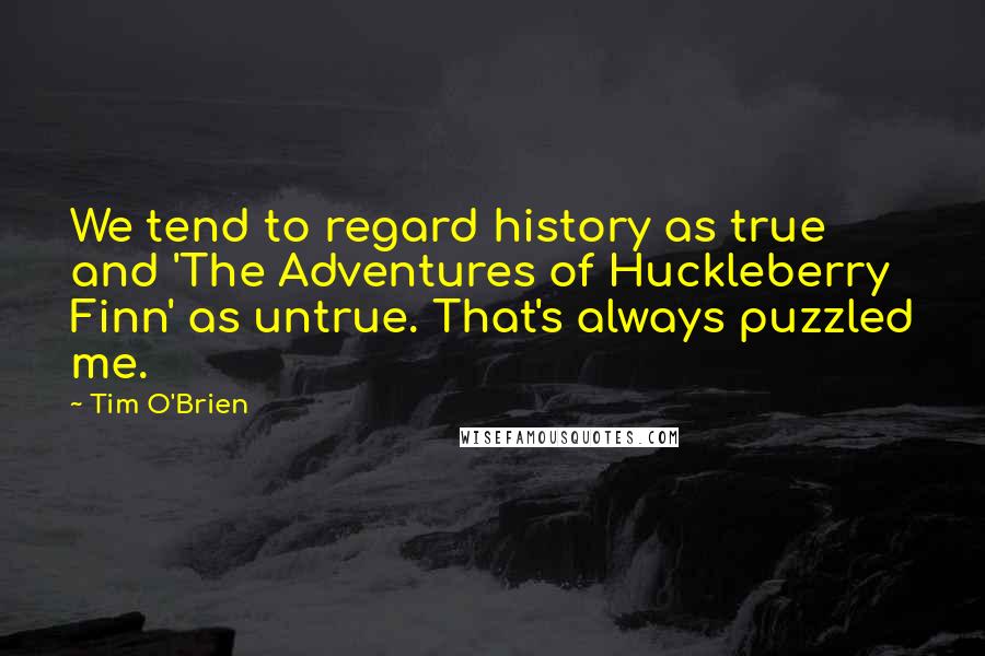 Tim O'Brien Quotes: We tend to regard history as true and 'The Adventures of Huckleberry Finn' as untrue. That's always puzzled me.