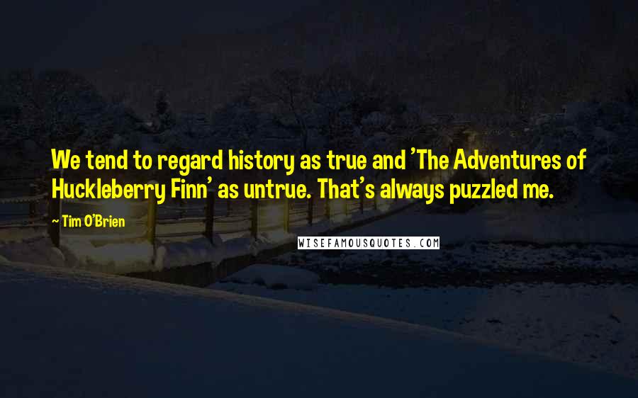 Tim O'Brien Quotes: We tend to regard history as true and 'The Adventures of Huckleberry Finn' as untrue. That's always puzzled me.