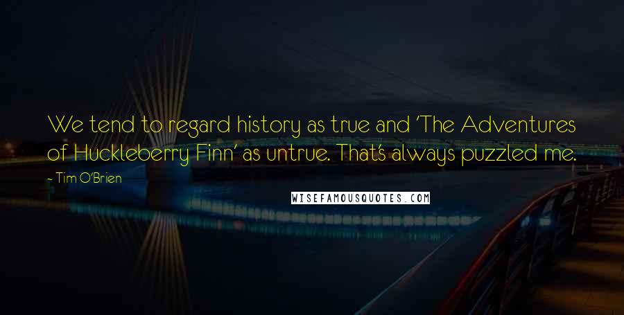 Tim O'Brien Quotes: We tend to regard history as true and 'The Adventures of Huckleberry Finn' as untrue. That's always puzzled me.