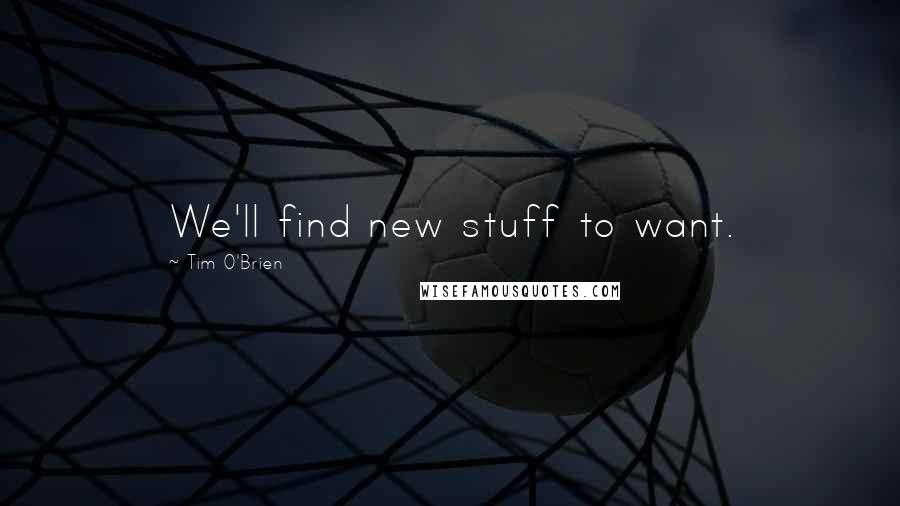 Tim O'Brien Quotes: We'll find new stuff to want.