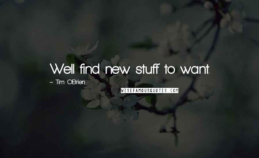 Tim O'Brien Quotes: We'll find new stuff to want.