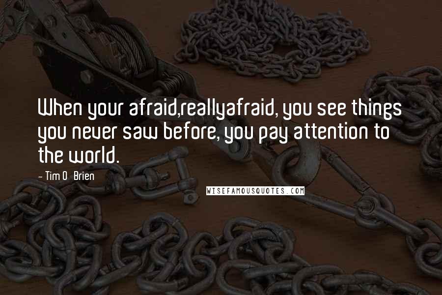 Tim O'Brien Quotes: When your afraid,reallyafraid, you see things you never saw before, you pay attention to the world.