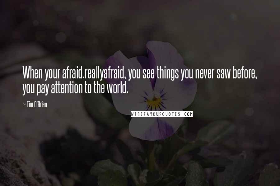 Tim O'Brien Quotes: When your afraid,reallyafraid, you see things you never saw before, you pay attention to the world.