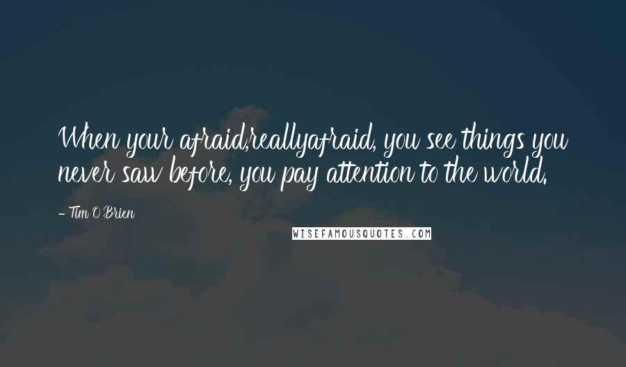 Tim O'Brien Quotes: When your afraid,reallyafraid, you see things you never saw before, you pay attention to the world.