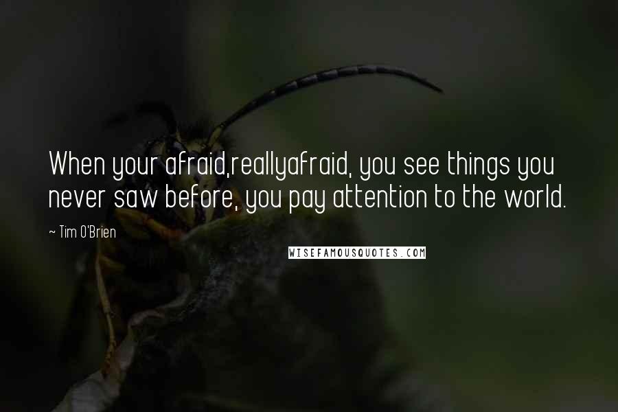 Tim O'Brien Quotes: When your afraid,reallyafraid, you see things you never saw before, you pay attention to the world.