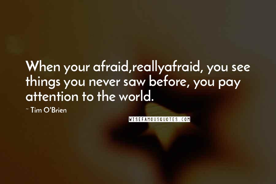Tim O'Brien Quotes: When your afraid,reallyafraid, you see things you never saw before, you pay attention to the world.