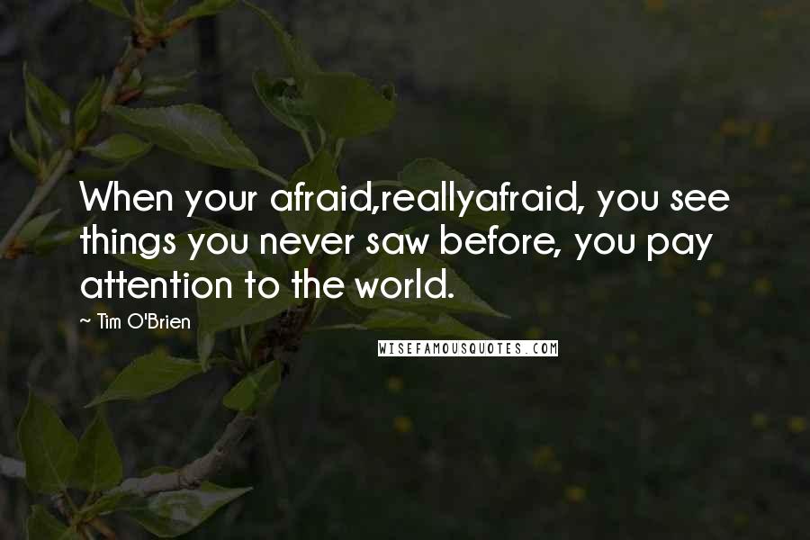 Tim O'Brien Quotes: When your afraid,reallyafraid, you see things you never saw before, you pay attention to the world.