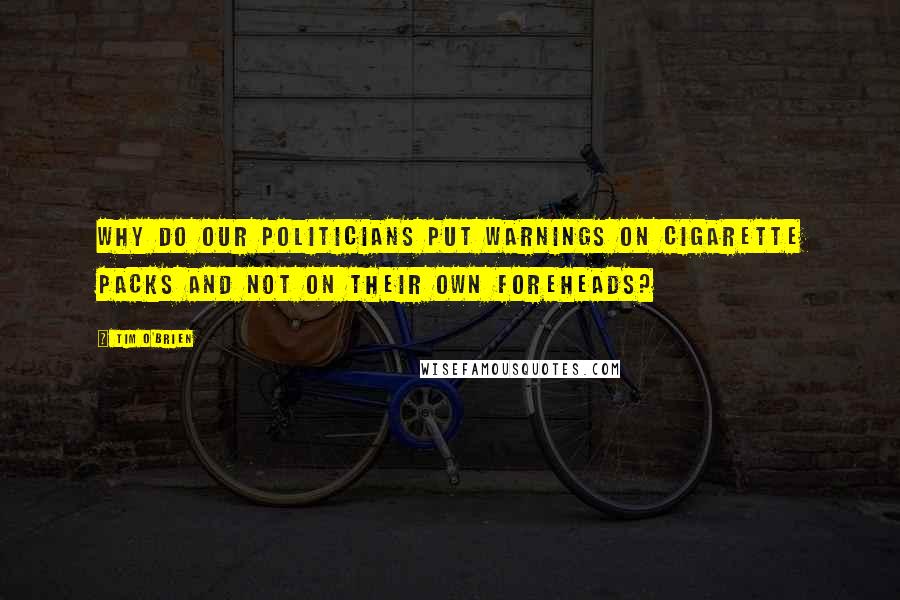 Tim O'Brien Quotes: Why do our politicians put warnings on cigarette packs and not on their own foreheads?