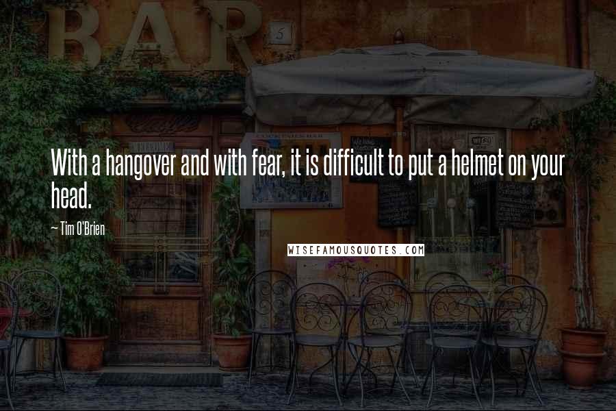 Tim O'Brien Quotes: With a hangover and with fear, it is difficult to put a helmet on your head.