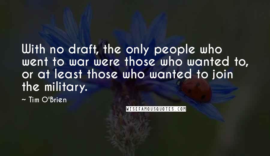 Tim O'Brien Quotes: With no draft, the only people who went to war were those who wanted to, or at least those who wanted to join the military.