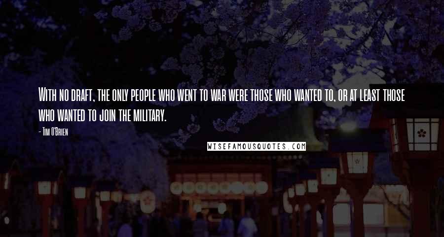 Tim O'Brien Quotes: With no draft, the only people who went to war were those who wanted to, or at least those who wanted to join the military.