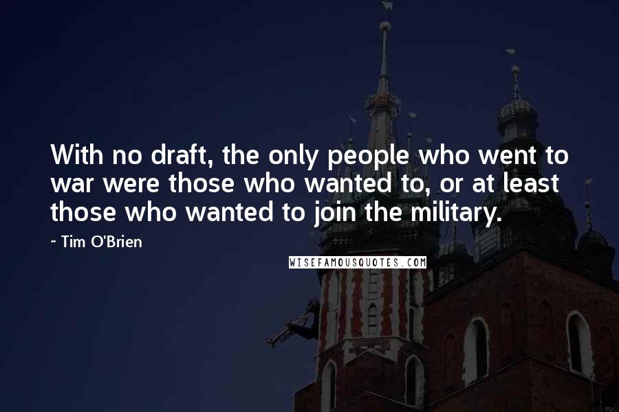 Tim O'Brien Quotes: With no draft, the only people who went to war were those who wanted to, or at least those who wanted to join the military.