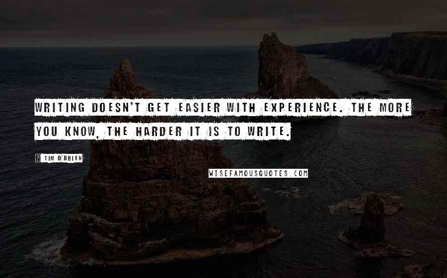 Tim O'Brien Quotes: Writing doesn't get easier with experience. The more you know, the harder it is to write.