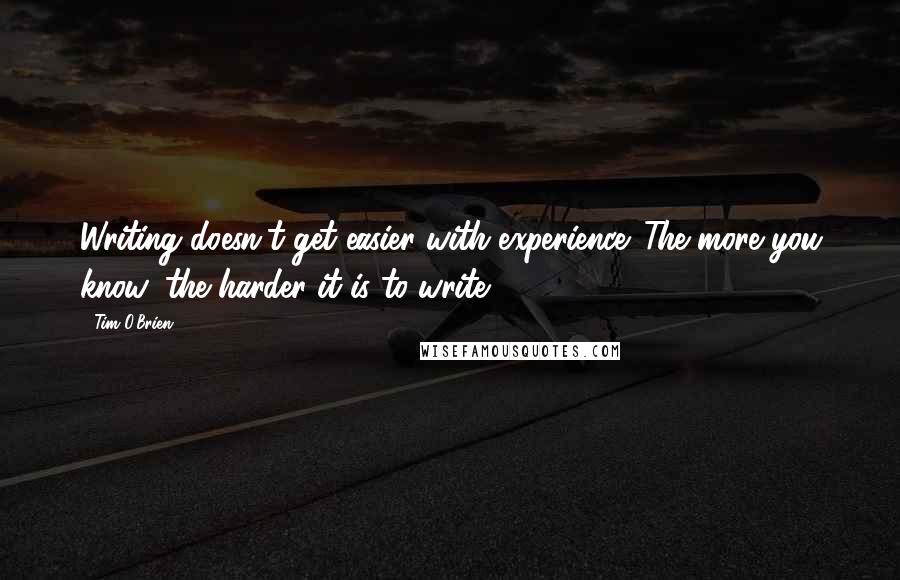 Tim O'Brien Quotes: Writing doesn't get easier with experience. The more you know, the harder it is to write.