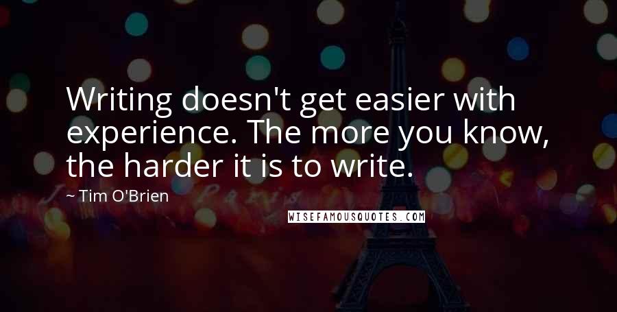 Tim O'Brien Quotes: Writing doesn't get easier with experience. The more you know, the harder it is to write.