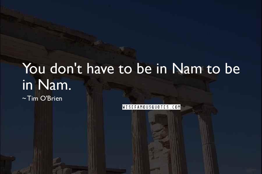 Tim O'Brien Quotes: You don't have to be in Nam to be in Nam.