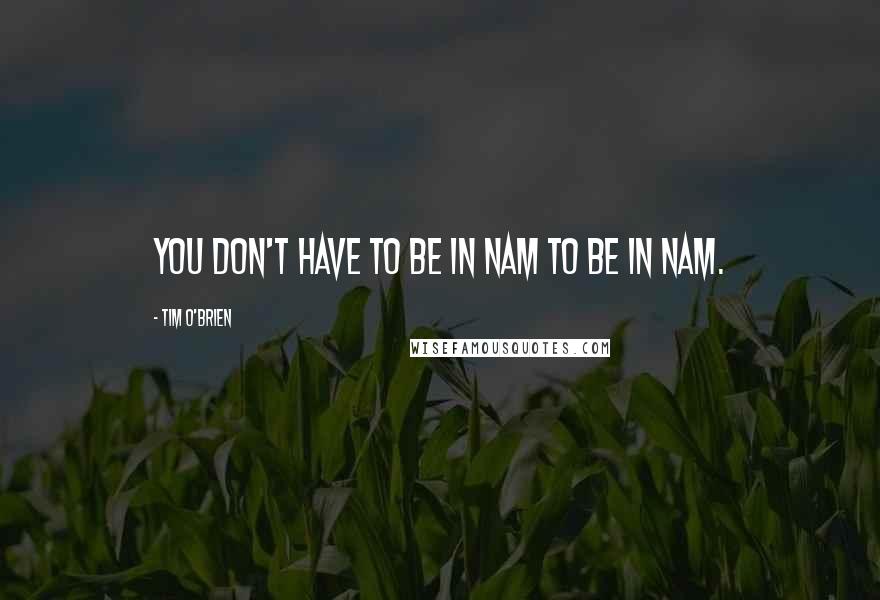 Tim O'Brien Quotes: You don't have to be in Nam to be in Nam.