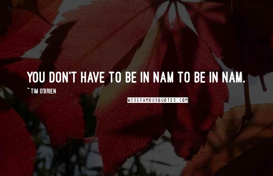 Tim O'Brien Quotes: You don't have to be in Nam to be in Nam.