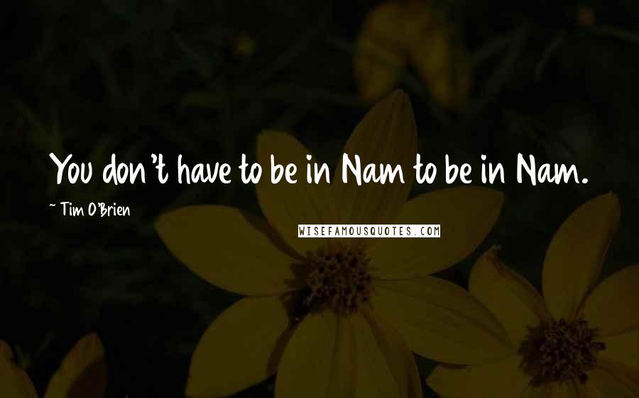 Tim O'Brien Quotes: You don't have to be in Nam to be in Nam.