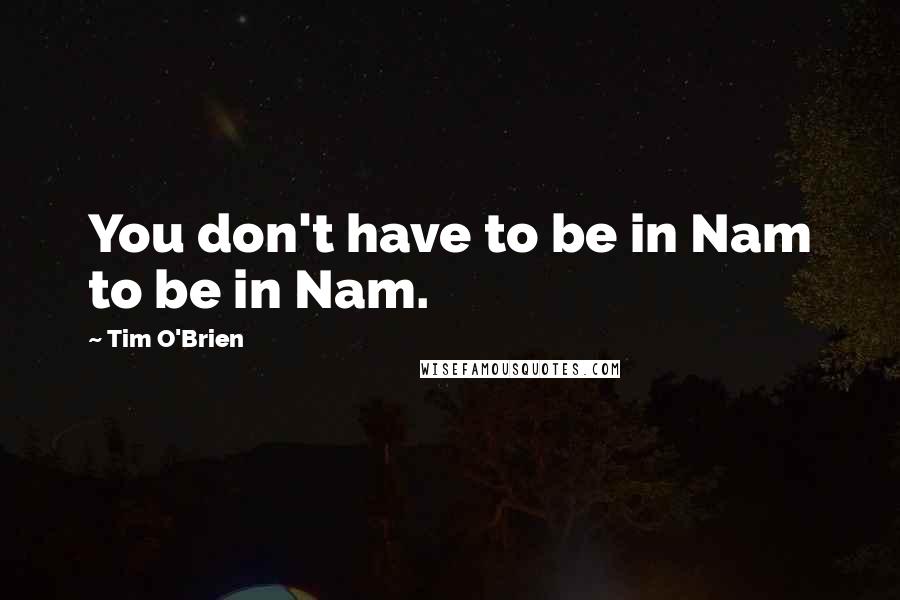 Tim O'Brien Quotes: You don't have to be in Nam to be in Nam.