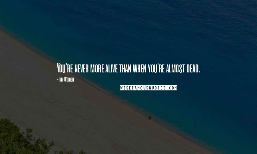 Tim O'Brien Quotes: You're never more alive than when you're almost dead.