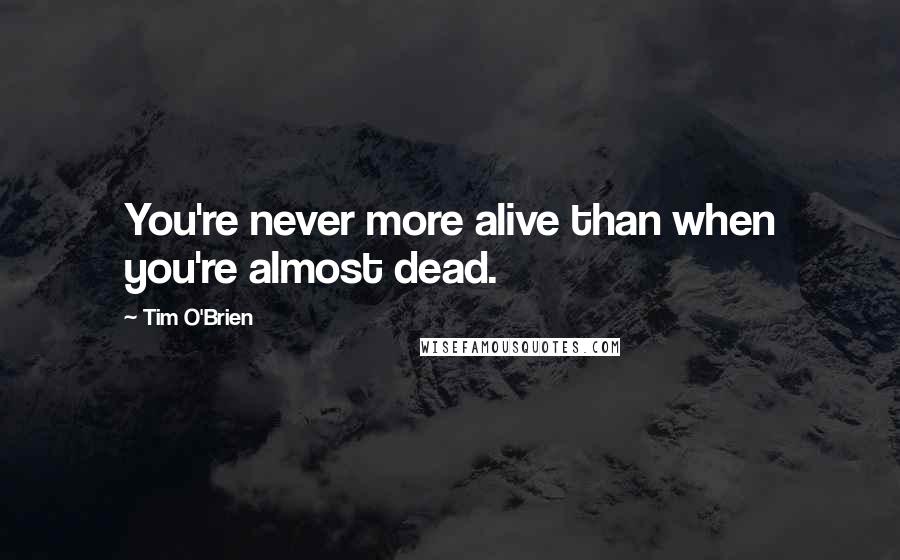 Tim O'Brien Quotes: You're never more alive than when you're almost dead.