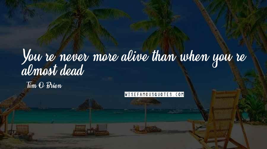 Tim O'Brien Quotes: You're never more alive than when you're almost dead.