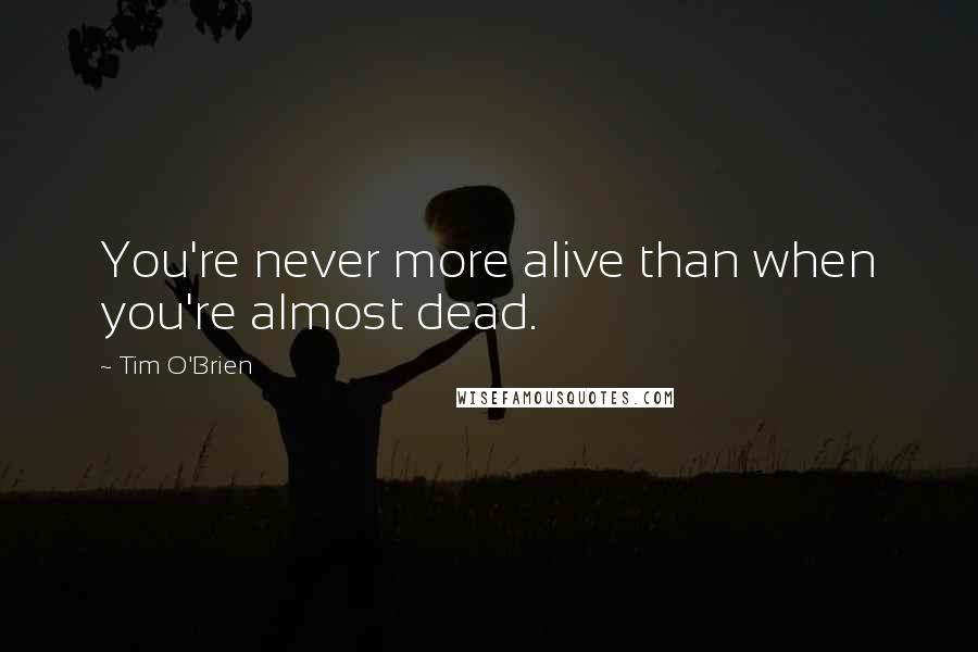 Tim O'Brien Quotes: You're never more alive than when you're almost dead.