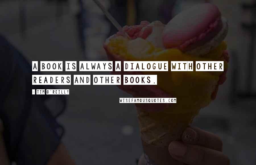 Tim O'Reilly Quotes: A book is always a dialogue with other readers and other books.