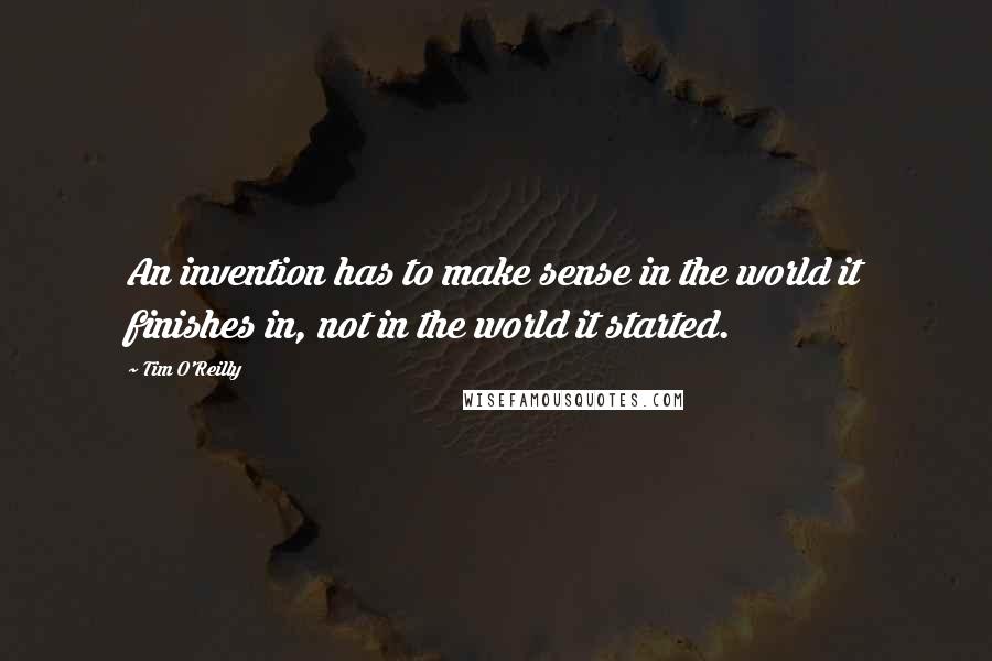 Tim O'Reilly Quotes: An invention has to make sense in the world it finishes in, not in the world it started.
