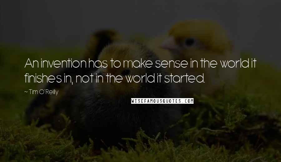 Tim O'Reilly Quotes: An invention has to make sense in the world it finishes in, not in the world it started.