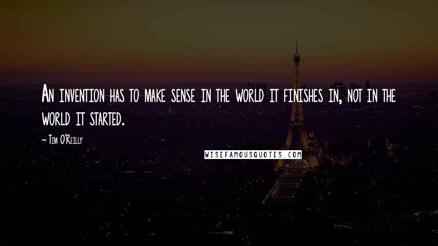Tim O'Reilly Quotes: An invention has to make sense in the world it finishes in, not in the world it started.
