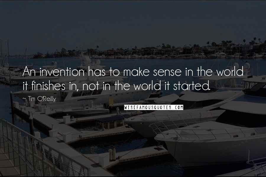 Tim O'Reilly Quotes: An invention has to make sense in the world it finishes in, not in the world it started.