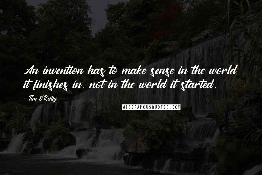 Tim O'Reilly Quotes: An invention has to make sense in the world it finishes in, not in the world it started.