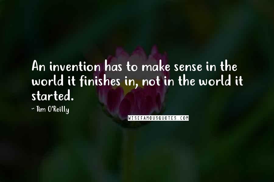 Tim O'Reilly Quotes: An invention has to make sense in the world it finishes in, not in the world it started.