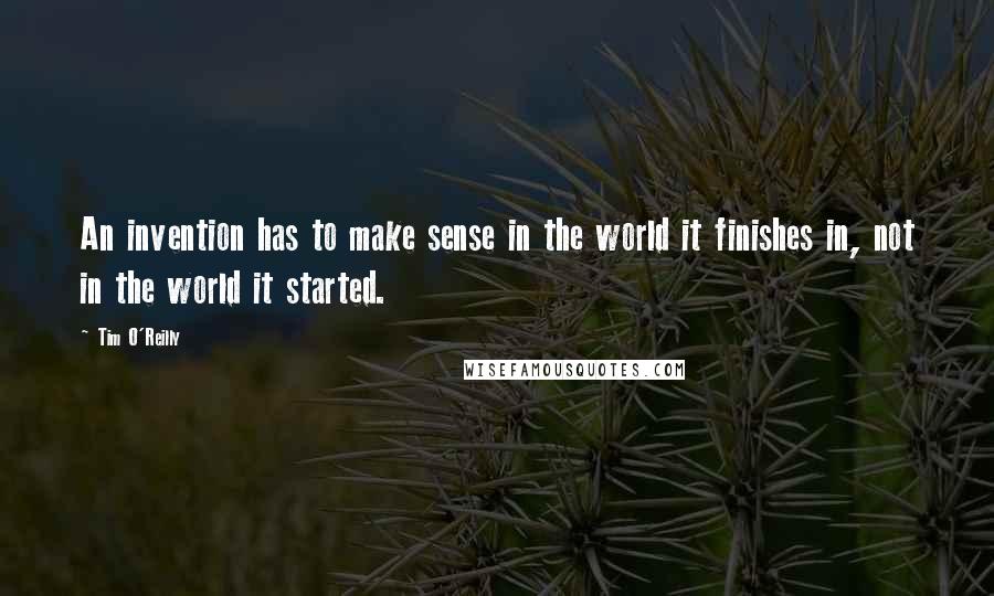 Tim O'Reilly Quotes: An invention has to make sense in the world it finishes in, not in the world it started.