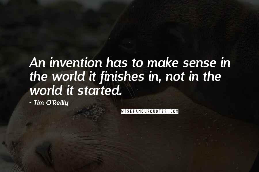 Tim O'Reilly Quotes: An invention has to make sense in the world it finishes in, not in the world it started.