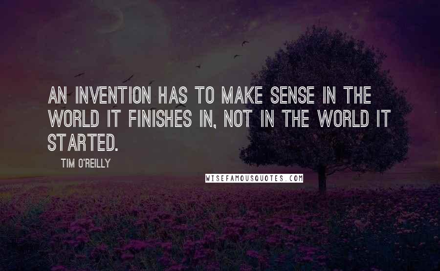 Tim O'Reilly Quotes: An invention has to make sense in the world it finishes in, not in the world it started.