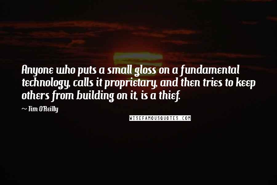 Tim O'Reilly Quotes: Anyone who puts a small gloss on a fundamental technology, calls it proprietary, and then tries to keep others from building on it, is a thief.